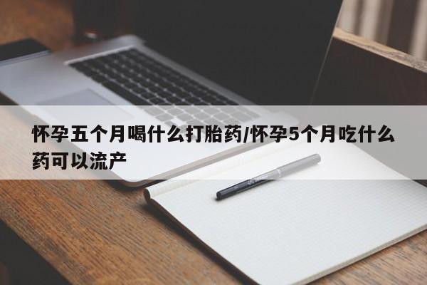 网上微信米非司酮片在线购怀孕五个月喝什么打胎药/怀孕5个月吃什么药可以流产