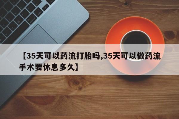 网上微信米非司酮片在线购【35天可以药流打胎吗,35天可以做药流手术要休息多久】