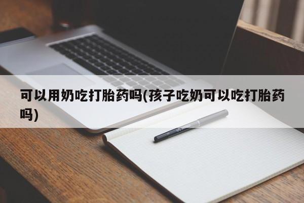 网上微信米非司酮片在线购可以用奶吃打胎药吗(孩子吃奶可以吃打胎药吗)
