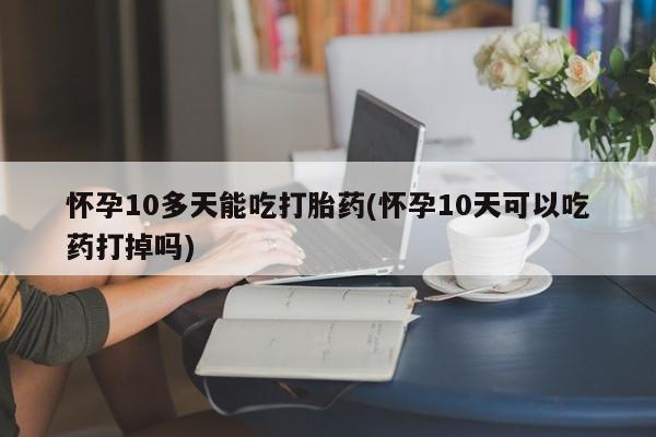 网上微信米非司酮片在线购怀孕10多天能吃打胎药(怀孕10天可以吃药打掉吗)
