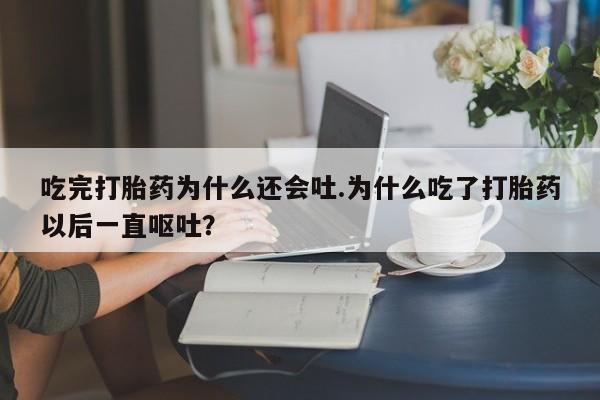 网上微信米非司酮片在线购吃完打胎药为什么还会吐.为什么吃了打胎药以后一直呕吐?