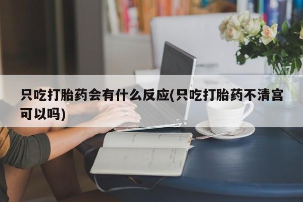 网上微信米非司酮片在线购只吃打胎药会有什么反应(只吃打胎药不清宫可以吗)