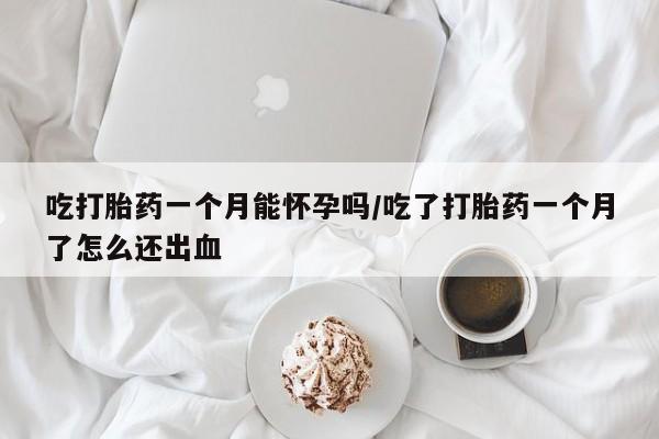 网上微信米非司酮片在线购吃打胎药一个月能怀孕吗/吃了打胎药一个月了怎么还出血